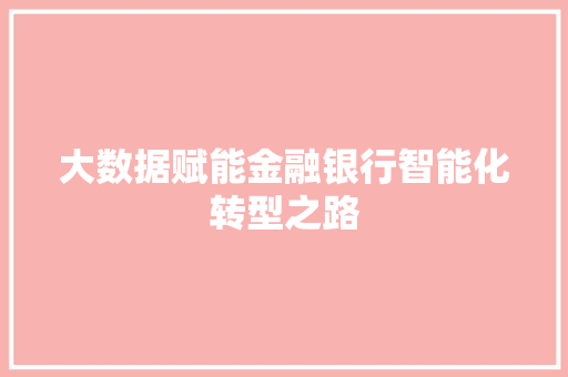 大数据赋能金融银行智能化转型之路