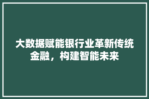 大数据赋能银行业革新传统金融，构建智能未来