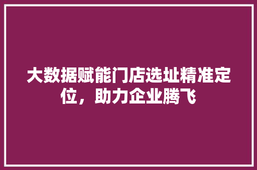 大数据赋能门店选址精准定位，助力企业腾飞