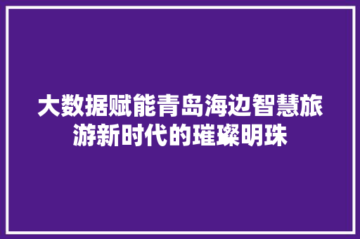 大数据赋能青岛海边智慧旅游新时代的璀璨明珠