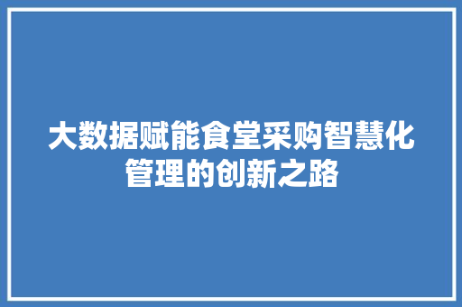 大数据赋能食堂采购智慧化管理的创新之路