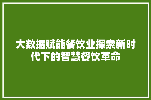 大数据赋能餐饮业探索新时代下的智慧餐饮革命