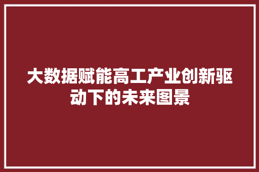 大数据赋能高工产业创新驱动下的未来图景
