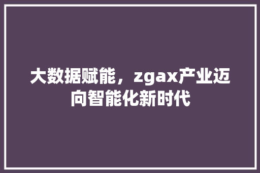 大数据赋能，zgax产业迈向智能化新时代