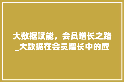 大数据赋能，会员增长之路_大数据在会员增长中的应用与成效