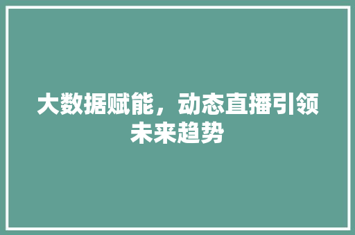 大数据赋能，动态直播引领未来趋势