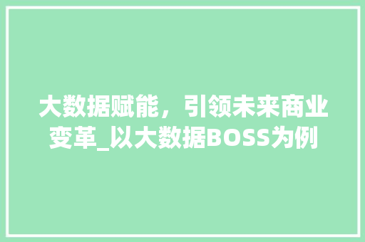 大数据赋能，引领未来商业变革_以大数据BOSS为例