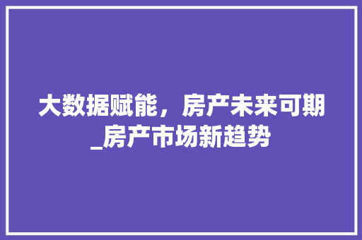 大数据赋能，房产未来可期_房产市场新趋势