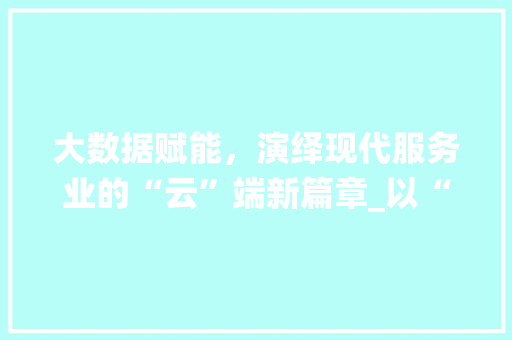 大数据赋能，演绎现代服务业的“云”端新篇章_以“yysd”为例的详细
