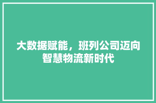 大数据赋能，班列公司迈向智慧物流新时代