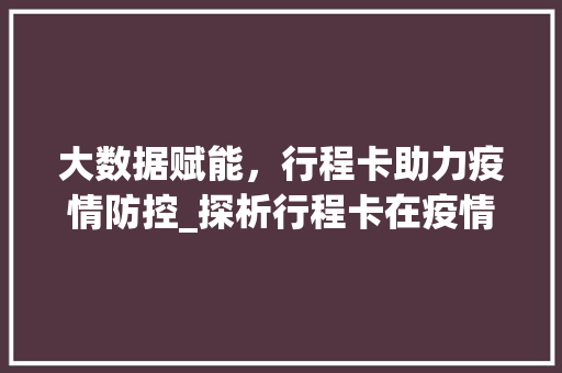 大数据赋能，行程卡助力疫情防控_探析行程卡在疫情防控中的重要作用