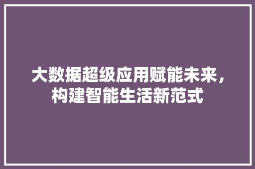 大数据超级应用赋能未来，构建智能生活新范式
