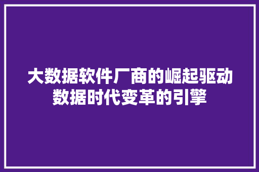 大数据软件厂商的崛起驱动数据时代变革的引擎