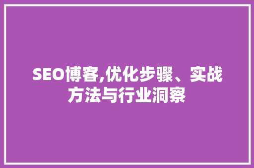 SEO博客,优化步骤、实战方法与行业洞察
