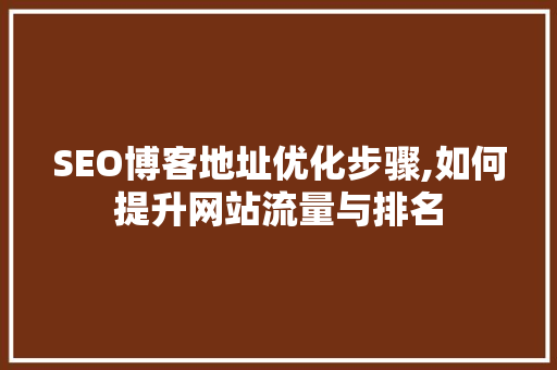 SEO博客地址优化步骤,如何提升网站流量与排名 商务信函