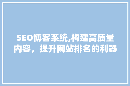 SEO博客系统,构建高质量内容，提升网站排名的利器
