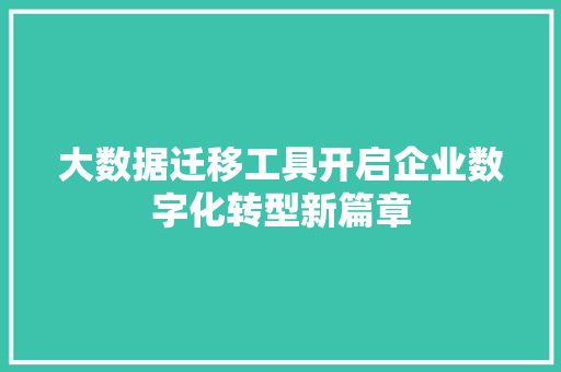 大数据迁移工具开启企业数字化转型新篇章