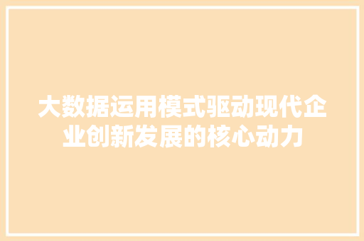 大数据运用模式驱动现代企业创新发展的核心动力