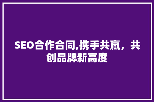 SEO合作合同,携手共赢，共创品牌新高度