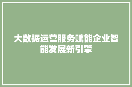 大数据运营服务赋能企业智能发展新引擎