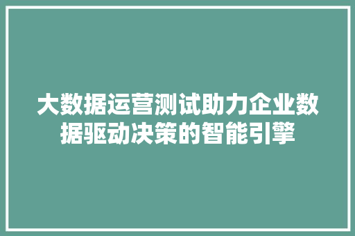 大数据运营测试助力企业数据驱动决策的智能引擎