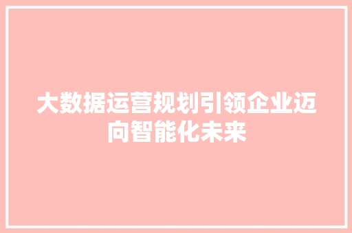 大数据运营规划引领企业迈向智能化未来