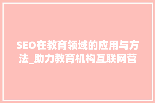 SEO在教育领域的应用与方法_助力教育机构互联网营销新篇章