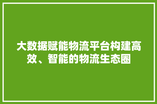 大数据赋能物流平台构建高效、智能的物流生态圈