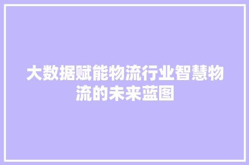 大数据赋能物流行业智慧物流的未来蓝图