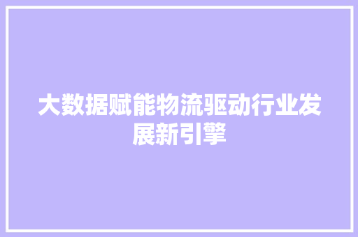 大数据赋能物流驱动行业发展新引擎