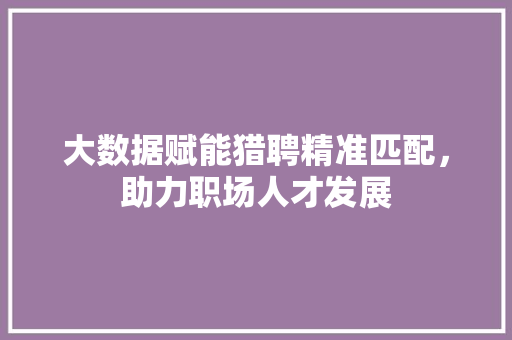 大数据赋能猎聘精准匹配，助力职场人才发展