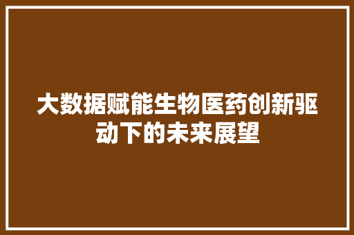 大数据赋能生物医药创新驱动下的未来展望