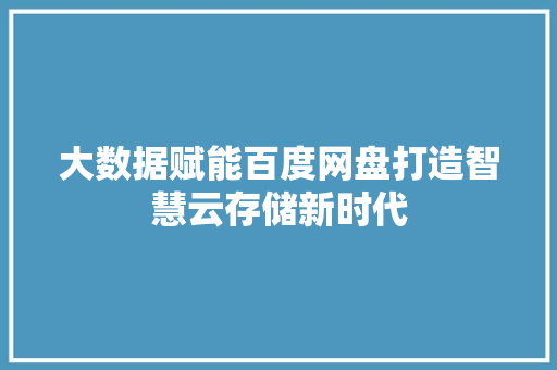 大数据赋能百度网盘打造智慧云存储新时代