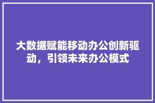 大数据赋能移动办公创新驱动，引领未来办公模式