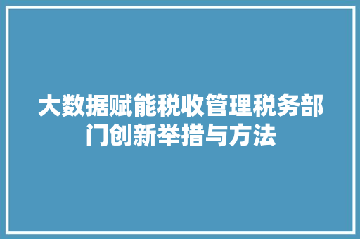 大数据赋能税收管理税务部门创新举措与方法