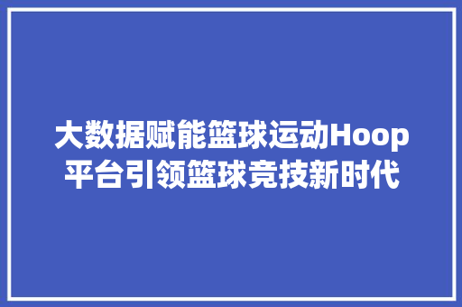大数据赋能篮球运动Hoop平台引领篮球竞技新时代