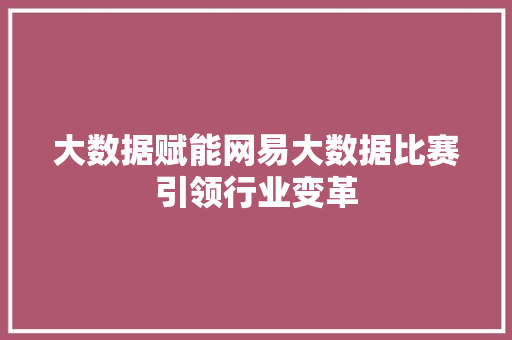 大数据赋能网易大数据比赛引领行业变革