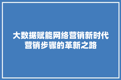 大数据赋能网络营销新时代营销步骤的革新之路
