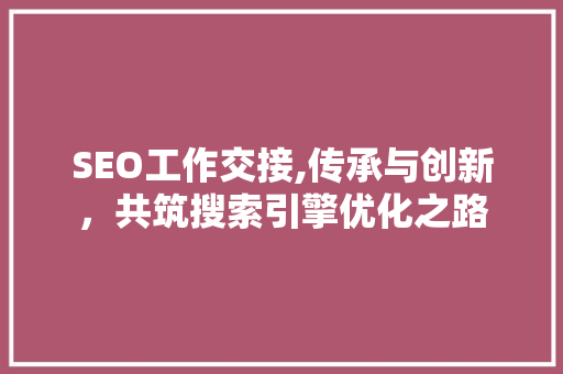 SEO工作交接,传承与创新，共筑搜索引擎优化之路
