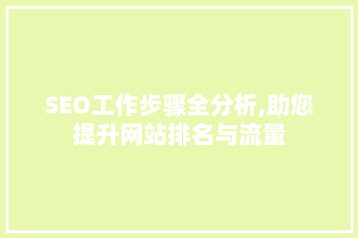 SEO工作步骤全分析,助您提升网站排名与流量