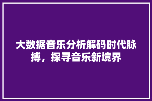 大数据音乐分析解码时代脉搏，探寻音乐新境界