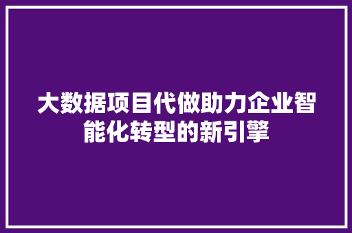 大数据项目代做助力企业智能化转型的新引擎
