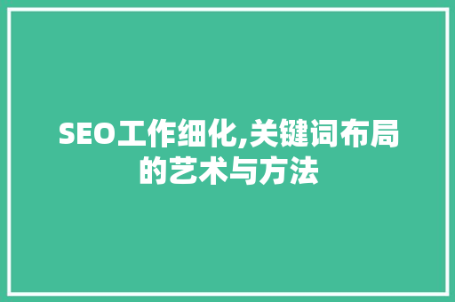 SEO工作细化,关键词布局的艺术与方法