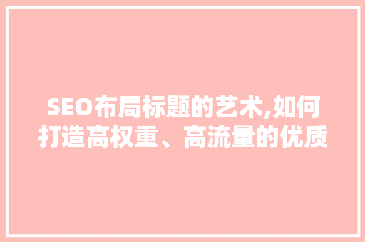SEO布局标题的艺术,如何打造高权重、高流量的优质内容 响应式设计