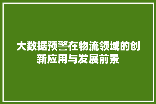 大数据预警在物流领域的创新应用与发展前景