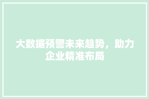 大数据预警未来趋势，助力企业精准布局