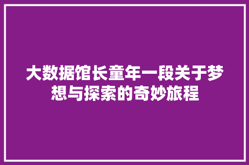 大数据馆长童年一段关于梦想与探索的奇妙旅程
