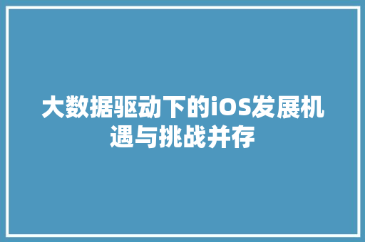 大数据驱动下的iOS发展机遇与挑战并存