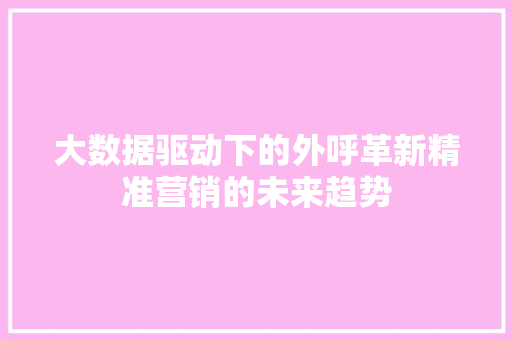 大数据驱动下的外呼革新精准营销的未来趋势