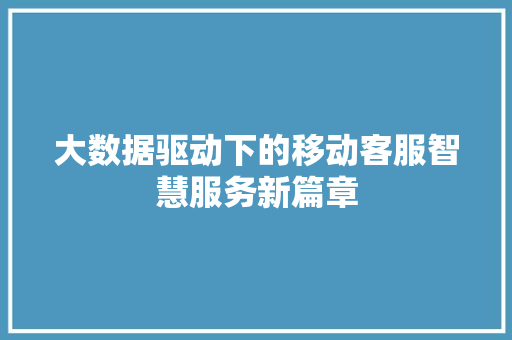 大数据驱动下的移动客服智慧服务新篇章